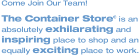 Come Join Our Team!  The Container Store is an absolutely exhilarating and inspiring place to shop and an equally exciting place to work.
